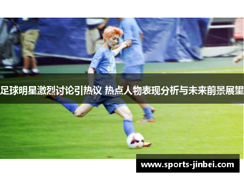 足球明星激烈讨论引热议 热点人物表现分析与未来前景展望
