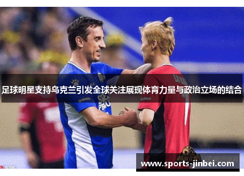 足球明星支持乌克兰引发全球关注展现体育力量与政治立场的结合