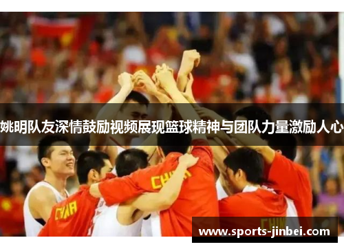 姚明队友深情鼓励视频展现篮球精神与团队力量激励人心